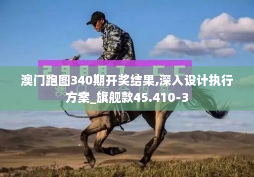 澳门跑图340期开奖结果,深入设计执行方案_旗舰款45.410-3