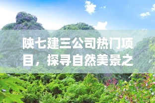 陕七建三公司热门项目，探寻自然美景，启程心灵宁静之旅