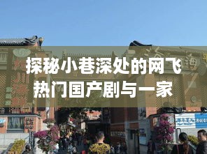 网飞热门国产剧与小巷特色小店的奇妙交集探秘