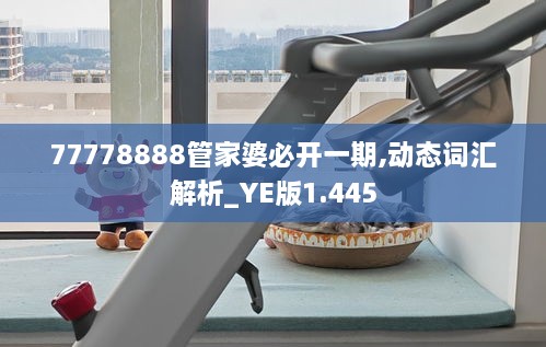 77778888管家婆必开一期,动态词汇解析_YE版1.445