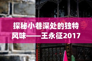 探秘小巷深处的独特风味，王永征的隐藏宝藏——2017年最新揭秘