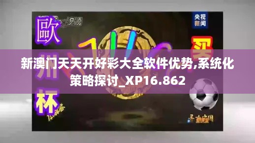 新澳门天天开好彩大全软件优势,系统化策略探讨_XP16.862