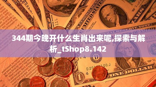 344期今晚开什么生肖出来呢,探索与解析_tShop8.142