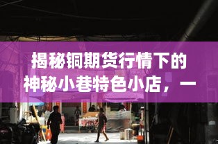 揭秘铜期货行情下的神秘小巷特色小店，一场不期而遇的宝藏探索之旅