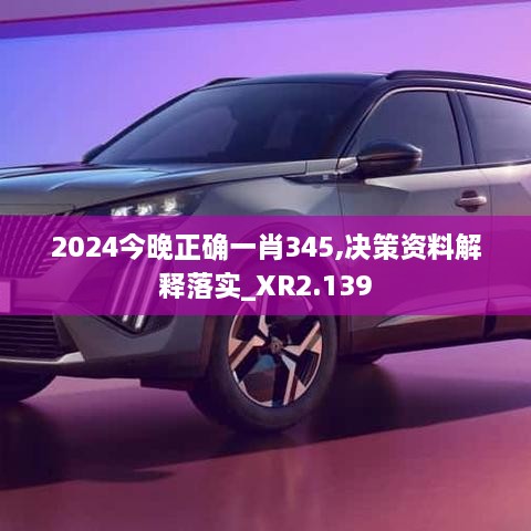 2024今晚正确一肖345,决策资料解释落实_XR2.139