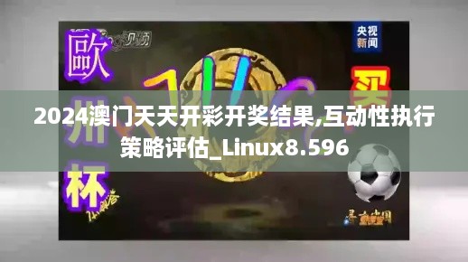 2024澳门天天开彩开奖结果,互动性执行策略评估_Linux8.596