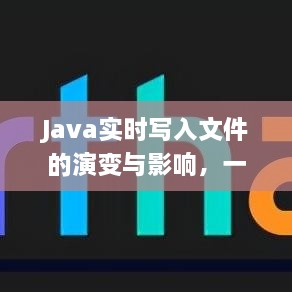 Java实时文件写入演变与时代见证，影响与历程回顾