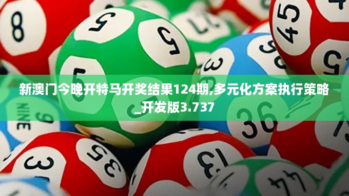 新澳门今晚开特马开奖结果124期,多元化方案执行策略_开发版3.737