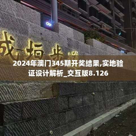 2024年澳门345期开奖结果,实地验证设计解析_交互版8.126