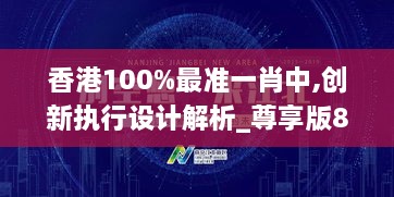 香港100%最准一肖中,创新执行设计解析_尊享版8.299