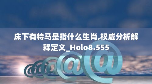 床下有特马是指什么生肖,权威分析解释定义_Holo8.555