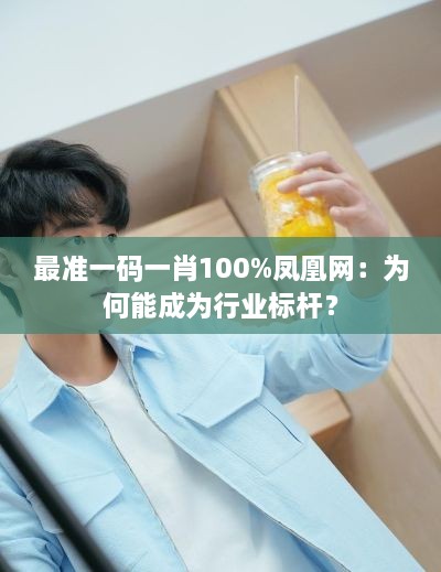 最准一码一肖100%凤凰网：为何能成为行业标杆？