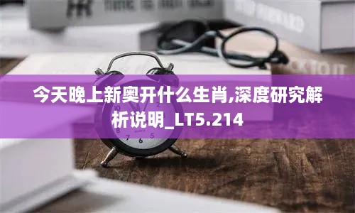 今天晚上新奥开什么生肖,深度研究解析说明_LT5.214