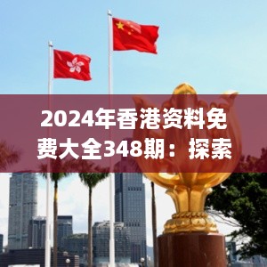 2024年香港资料免费大全348期：探索东方之珠的最新发展动态