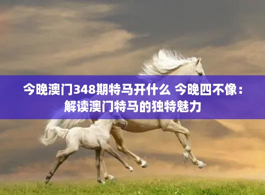 今晚澳门348期特马开什么 今晚四不像：解读澳门特马的独特魅力