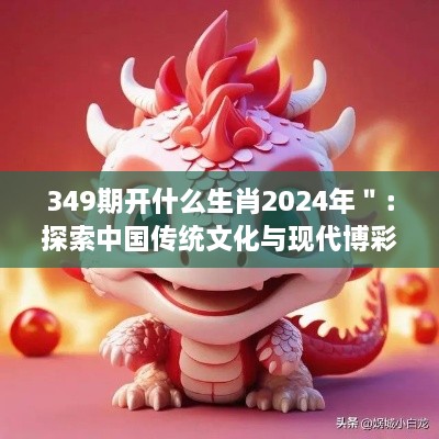 349期开什么生肖2024年＂：探索中国传统文化与现代博彩的交织