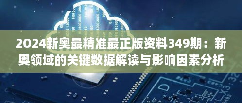 2O24新奥最精准最正版资料349期：新奥领域的关键数据解读与影响因素分析