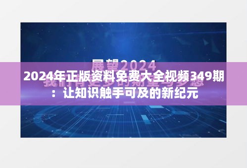 2024年正版资料免费大全视频349期：让知识触手可及的新纪元