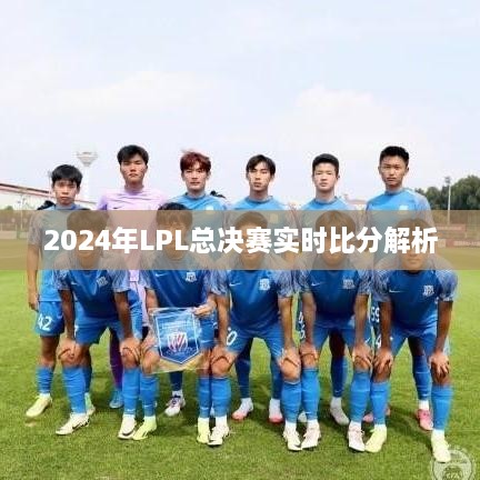 2024年LPL总决赛实时比分深度解析与评述