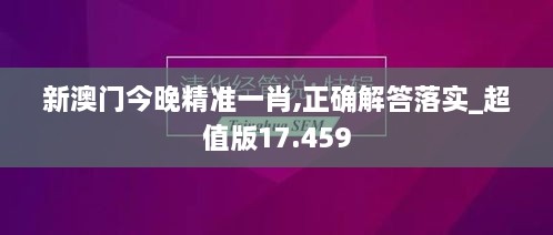 新澳门今晚精准一肖,正确解答落实_超值版17.459