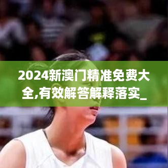 2024新澳门精准免费大全,有效解答解释落实_尊享款8.648