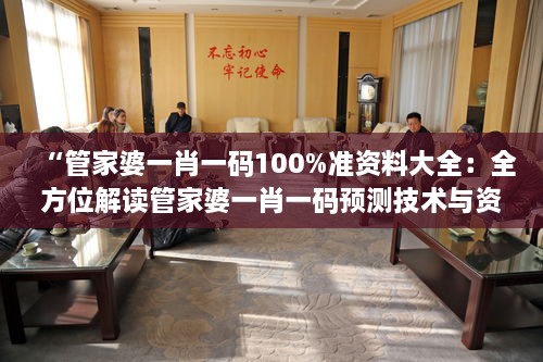 “管家婆一肖一码100%准资料大全：全方位解读管家婆一肖一码预测技术与资料权威性”