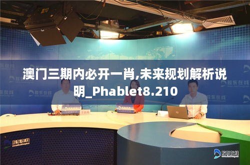 澳门三期内必开一肖,未来规划解析说明_Phablet8.210