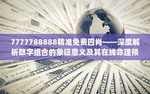 7777788888精准免费四肖——深度解析数字组合的象征意义及其在线命理预测的免费资源