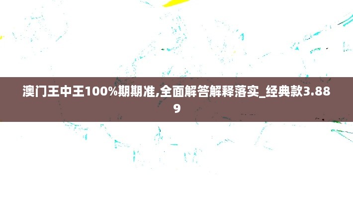 澳门王中王100%期期准,全面解答解释落实_经典款3.889