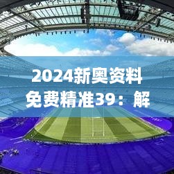 2024新奥资料免费精准39：解锁未来奥运会赛事资料库，享受全面而免费的体育赛事数据分析与预测