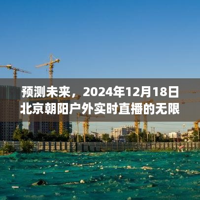 未来预测，北京朝阳户外直播的无限可能（2024年12月18日实时直播）