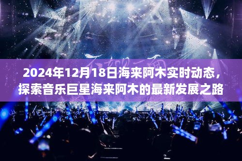 音乐巨星海来阿木最新动态，探索海来阿木在2024年12月18日的最新发展之路