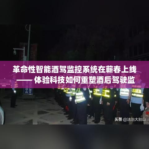 科技重塑酒后驾驶监管机制，智能酒驾监控系统在蕲春上线革命性应用