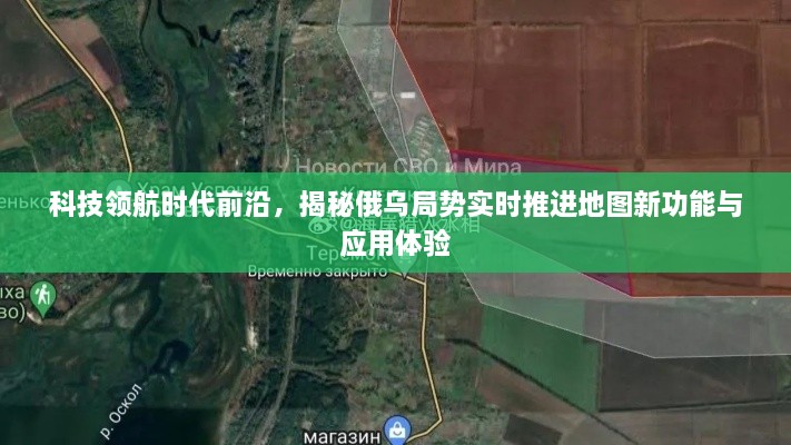 科技领航时代前沿，俄乌局势实时推进地图新功能揭秘与应用体验探索