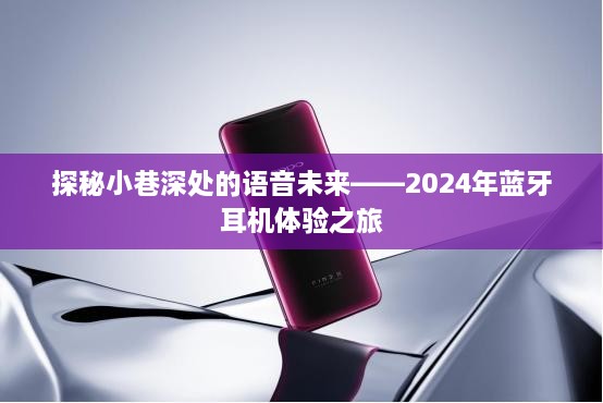 探秘小巷深处的未来语音科技，蓝牙耳机体验之旅（2024年）