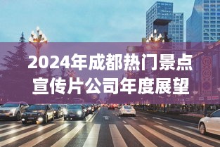 探索未来旅游新风尚，2024年成都热门景点宣传片公司年度展望