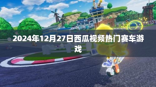 西瓜视频热门赛车游戏盘点，2024年12月27日当日热点