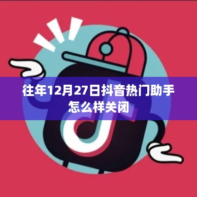 抖音热门助手关闭攻略，如何关闭往年12月27日的助手功能？