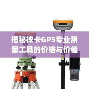 揭秘徕卡GPS专业测量工具的价格与价值，深度解析其成本与价值