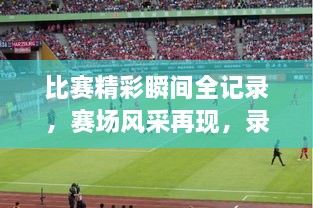 比赛精彩瞬间全记录，赛场风采再现，录像设备助力展现风采瞬间！