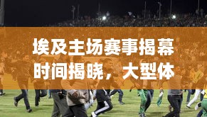 埃及主场赛事揭幕时间揭晓，大型体育盛事盛宴即将上演！