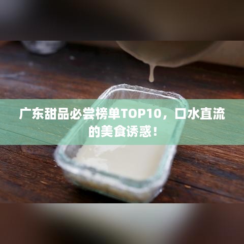 广东甜品必尝榜单TOP10，口水直流的美食诱惑！