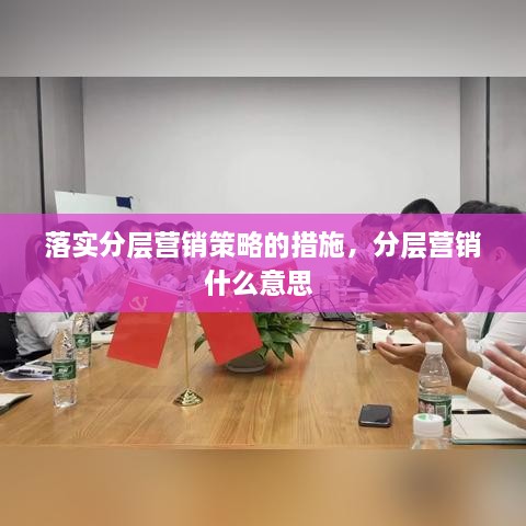 落实分层营销策略的措施，分层营销什么意思 