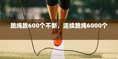 跳绳跳600个不断，连续跳绳6000个 