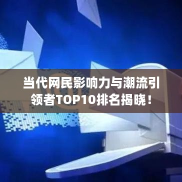 当代网民影响力与潮流引领者TOP10排名揭晓！