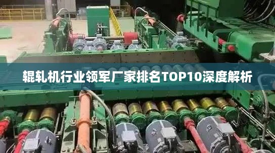 辊轧机行业领军厂家排名TOP10深度解析