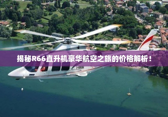 揭秘R66直升机豪华航空之旅的价格解析！