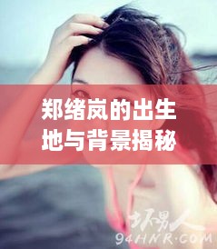 郑绪岚的出生地与背景揭秘，百度带你探寻答案之旅