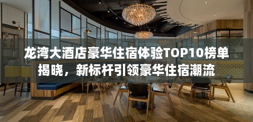 龙湾大酒店豪华住宿体验TOP10榜单揭晓，新标杆引领豪华住宿潮流