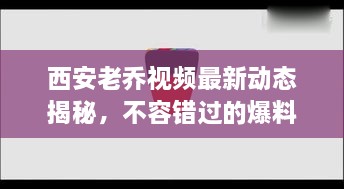 西安老乔视频最新动态揭秘，不容错过的爆料资讯！